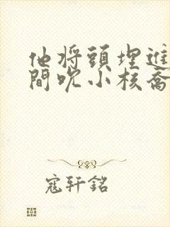 他将头埋进双腿间吮小核乔又夏