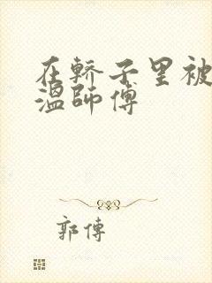 在轿子里被两个温师傅