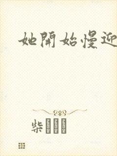 她开始慢迎迎合