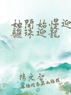 她开始慢迎迎合骊珠迎龙