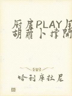 厨房PLAY用胡萝卜撑开男男
