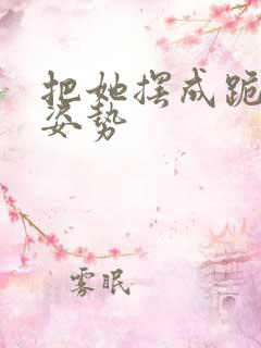 把她摆成跪趴的姿势