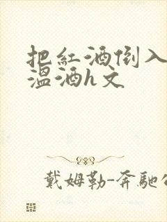 把红酒倒入b里温酒h文