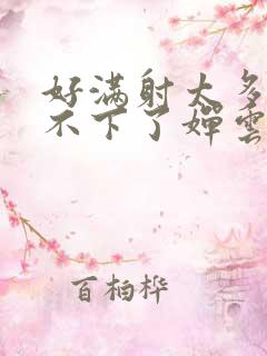 好满射太多了装不下了婵云