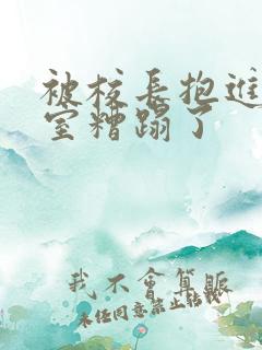 被校长抱进办公室糟蹋了