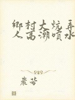 乡村大炕弄老女人高潮喷水