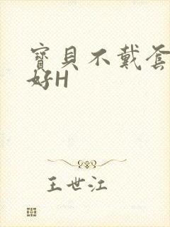 宝贝不戴套好不好H