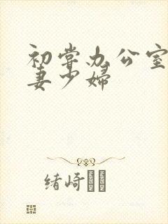 初尝办公室的人妻少妇