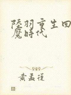 陆羽重生回到神魔时代