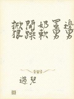 掀开奶罩边躁狠狠躁软男男视频