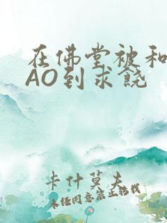 在佛堂被和尚CAO到求饶