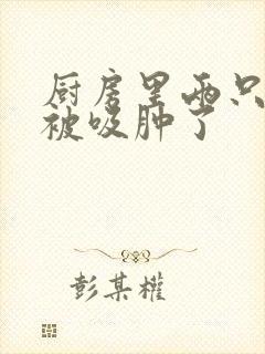 厨房里两只乳头被吸肿了