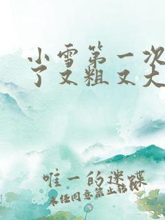 小雪第一次尝到了又粗又大视频
