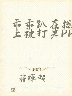 乖乖趴在总裁身上被打光PP