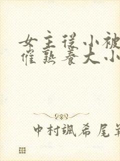 女主从小被秘药催熟养大小说