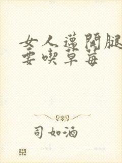 女人迈开腿男人要吃草莓