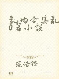 乱肉合集乱500篇小说