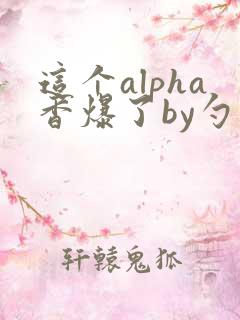 这个alpha香爆了by勺棠