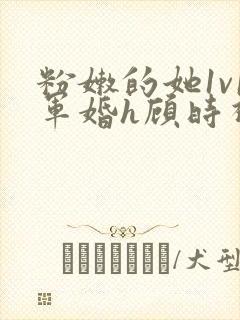 粉嫩的她1v1军婚h顾时视频