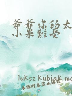 爷爷你的太大了小米难受