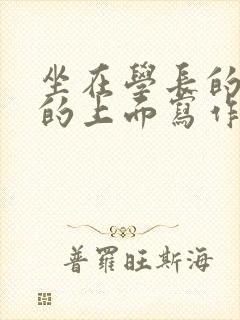 坐在学长的硬硬的上面写作业