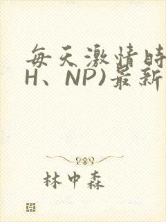 每天激情时(高H、NP)最新章节