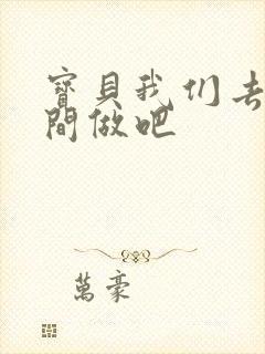 宝贝我们去卫生间做吧