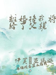 离婚后我将自己给了父亲