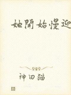 她开始慢迎迎合