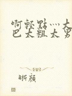 啊轻点灬大JI巴太粗太男