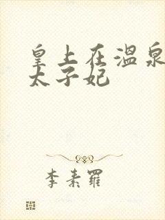 皇上在温泉要了太子妃