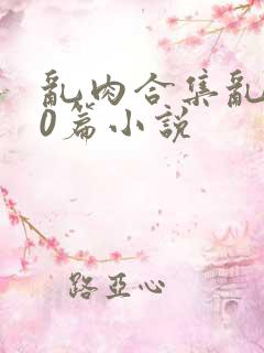 乱肉合集乱500篇小说