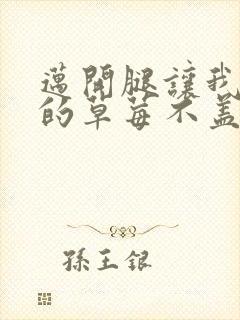 迈开腿让我捅你的草莓不盖被子