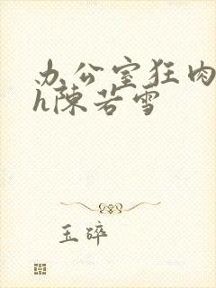 办公室狂肉校花h陈若雪