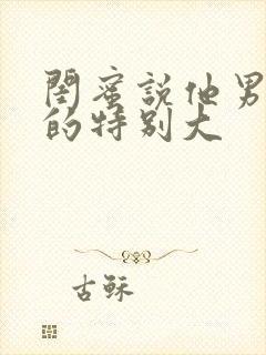 闺蜜说他男朋友的特别大