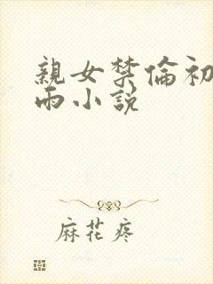 亲女禁伦初尝云雨小说