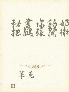 秘书你的奶好大把腿张开微博