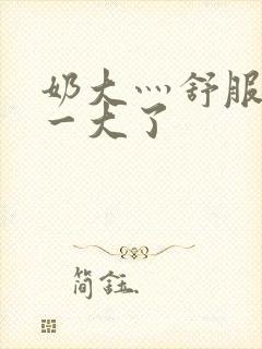 奶大灬舒服灬太一大了