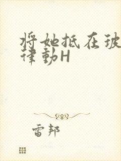 将她抵在玻璃上律动H