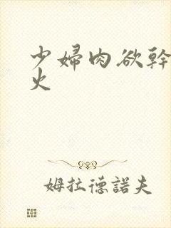 少妇肉欲干柴烈火