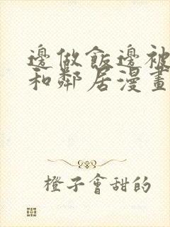 边做饭边被躁我和邻居漫画