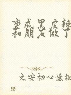 变成黑皮辣妹吼和朋友做了漫画