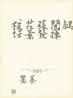 校花张开腿让我任意发挥