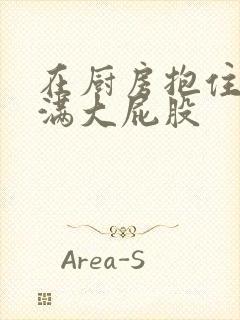在厨房抱住岳丰满大屁股
