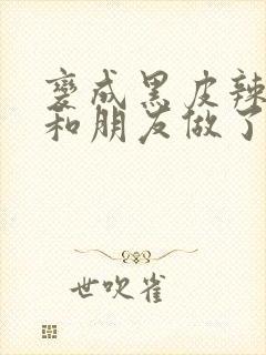 变成黑皮辣妹吼和朋友做了漫画