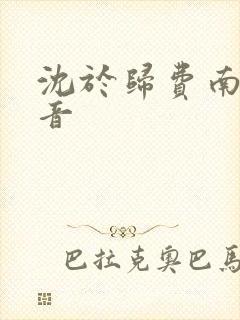 沈于归费南城抖音