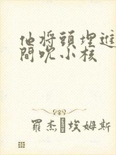 他将头埋进双腿间吮小核