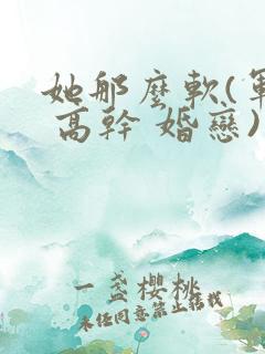 她那么软(军婚 高干 婚恋)完结