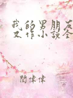 我的男朋友又娇又作小说全文免费阅读