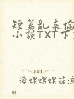 短篇乱来伦系列小说TXT下载